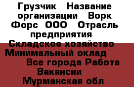 Грузчик › Название организации ­ Ворк Форс, ООО › Отрасль предприятия ­ Складское хозяйство › Минимальный оклад ­ 30 000 - Все города Работа » Вакансии   . Мурманская обл.,Гаджиево г.